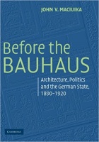 Maciuika, John V.  : Before the Bauhaus - Architecture, Politics and the German State, 1890–1920