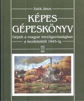 Estók János : Képes gépeskönyv - Gépek a magyar mezőgazdaságban a kezdetektől 1945-ig