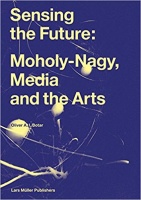 Botar, Oliver A. I. : Sensing the Future: Moholy-Nagy, Media and the Arts