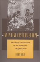 Wolff, Larry : Inventing Eastern Europe - The Map of Civilization on the Mind of the Enlightenment