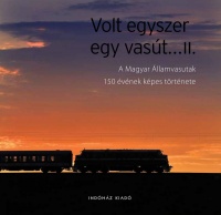 T. Hámori Ferenc (Főszerk.) : Volt egyszer egy vasút... II. A Magyar Államvasutak 150 évének képes története