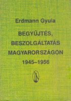 Erdmann Gyula : Begyűjtés, beszolgáltatás Magyarországon 1945-1956