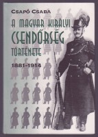 Csapó Csaba : A Magyar Királyi Csendőrség története 1881-1914