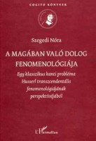 Szegedi Nóra : A magában való dolog fenomenológiája - Egy klasszikus kanti probléma Husserl transzcendentális fenomenológiájának perspektívájából